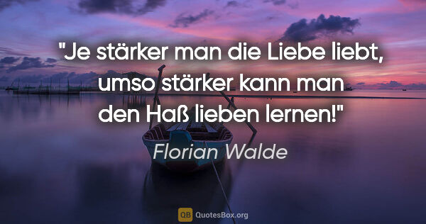 Florian Walde Zitat: "Je stärker man die Liebe liebt, umso stärker kann man den Haß..."