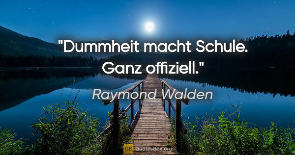 Raymond Walden Zitat: "Dummheit macht Schule. Ganz offiziell."