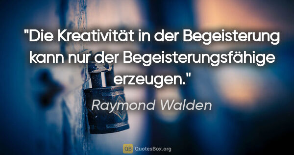 Raymond Walden Zitat: "Die Kreativität in der Begeisterung kann nur der..."