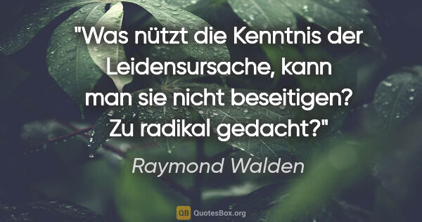 Raymond Walden Zitat: "Was nützt die Kenntnis der Leidensursache, kann man sie nicht..."