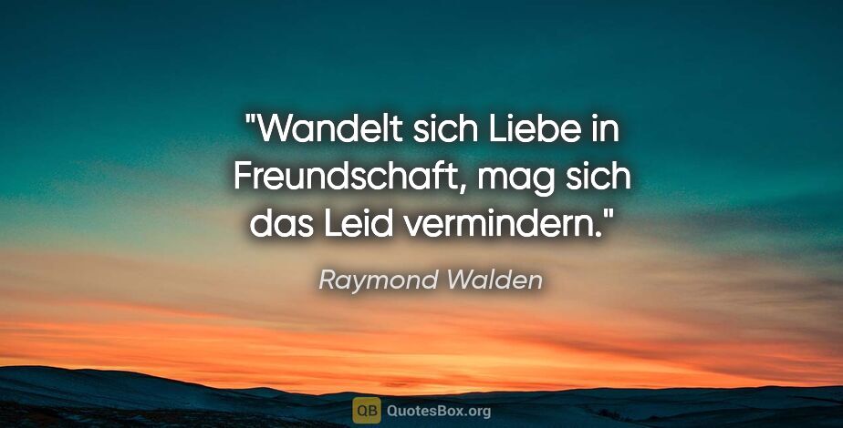Raymond Walden Zitat: "Wandelt sich Liebe in Freundschaft,
mag sich das Leid vermindern."