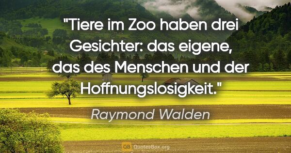 Raymond Walden Zitat: "Tiere im Zoo haben drei Gesichter: das eigene,
das des..."