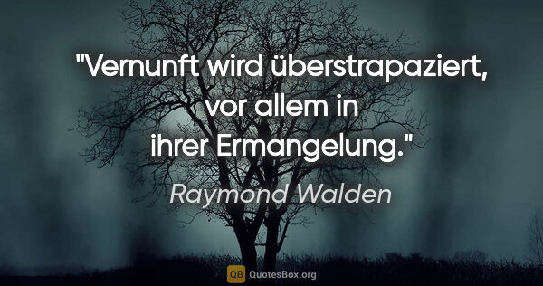 Raymond Walden Zitat: "Vernunft wird überstrapaziert, vor allem in ihrer Ermangelung."