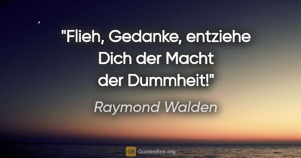 Raymond Walden Zitat: "Flieh, Gedanke, entziehe Dich der Macht der Dummheit!"