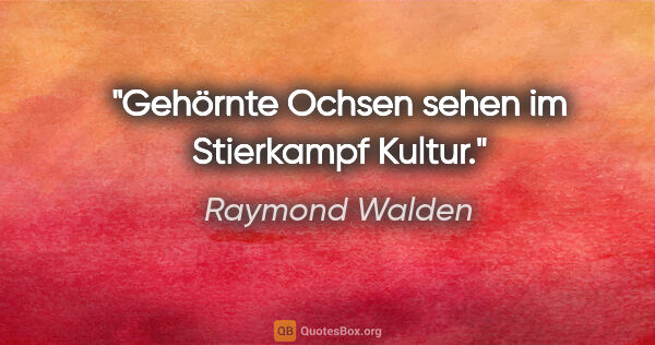 Raymond Walden Zitat: "Gehörnte Ochsen sehen im Stierkampf Kultur."