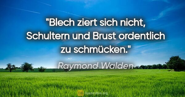 Raymond Walden Zitat: "Blech ziert sich nicht, Schultern und Brust ordentlich zu..."