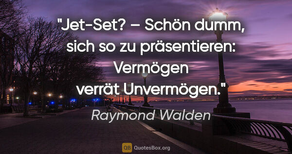 Raymond Walden Zitat: "Jet-Set? – Schön dumm, sich so zu präsentieren:
Vermögen..."