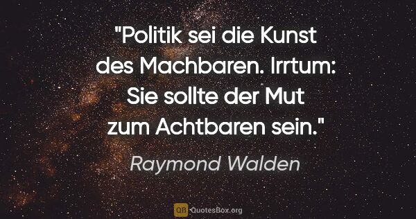 Raymond Walden Zitat: "Politik sei die Kunst des Machbaren.
Irrtum: Sie sollte der..."