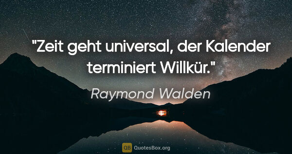 Raymond Walden Zitat: "Zeit geht universal, der Kalender terminiert Willkür."