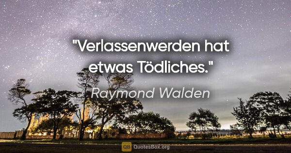 Raymond Walden Zitat: "Verlassenwerden hat etwas Tödliches."