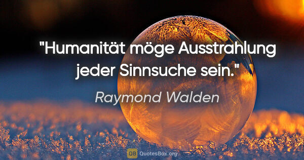 Raymond Walden Zitat: "Humanität möge Ausstrahlung jeder Sinnsuche sein."
