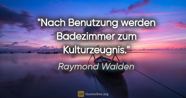 Raymond Walden Zitat: "Nach Benutzung werden Badezimmer zum Kulturzeugnis."