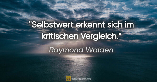 Raymond Walden Zitat: "Selbstwert erkennt sich im kritischen Vergleich."