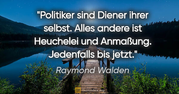 Raymond Walden Zitat: "Politiker sind Diener ihrer selbst.
Alles andere ist Heuchelei..."