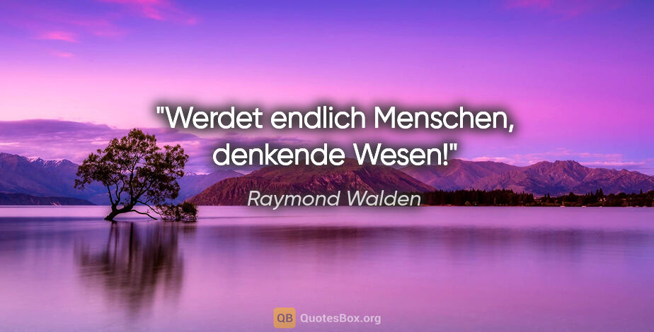 Raymond Walden Zitat: "Werdet endlich Menschen, denkende Wesen!"