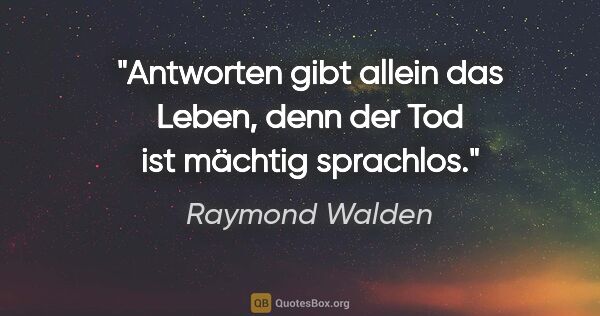 Raymond Walden Zitat: "Antworten gibt allein das Leben, denn der Tod ist mächtig..."