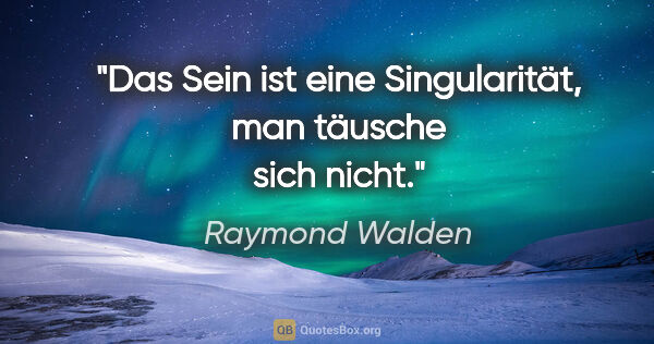 Raymond Walden Zitat: "Das Sein ist eine Singularität, man täusche sich nicht."