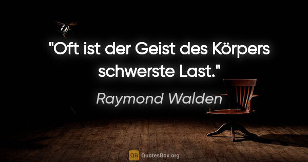 Raymond Walden Zitat: "Oft ist der Geist des Körpers schwerste Last."