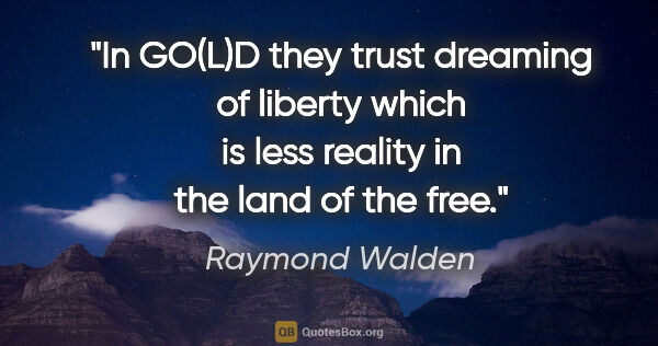 Raymond Walden Zitat: "In GO(L)D they trust
dreaming of liberty
which is less..."