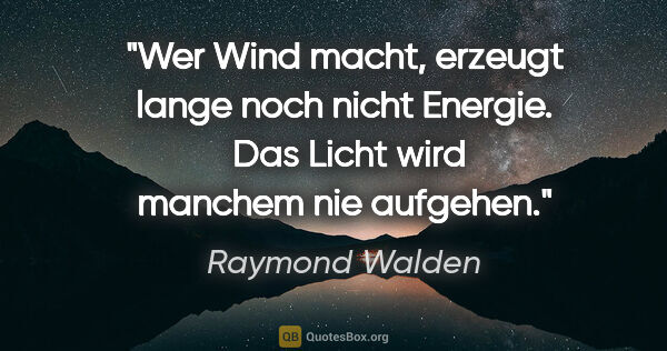 Raymond Walden Zitat: "Wer Wind macht, erzeugt lange noch nicht Energie. 
Das Licht..."