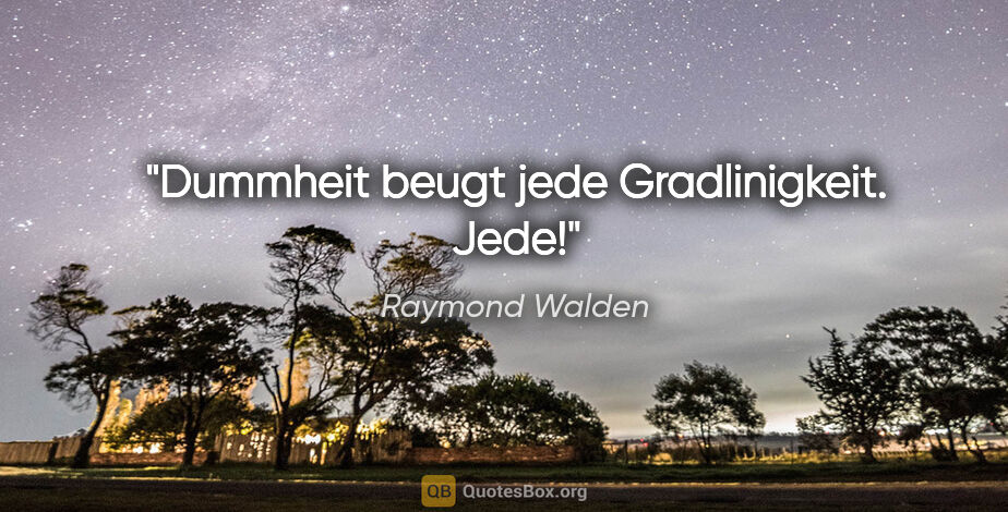 Raymond Walden Zitat: "Dummheit beugt jede Gradlinigkeit. Jede!"