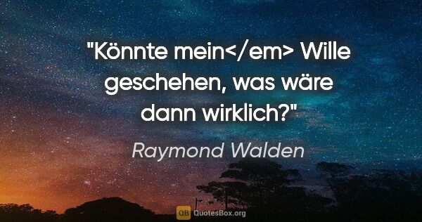 Raymond Walden Zitat: "Könnte mein</em> Wille geschehen, was wäre dann wirklich?"