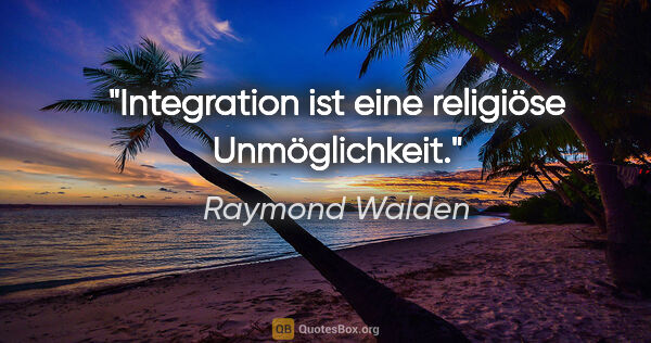 Raymond Walden Zitat: "Integration ist eine religiöse Unmöglichkeit."