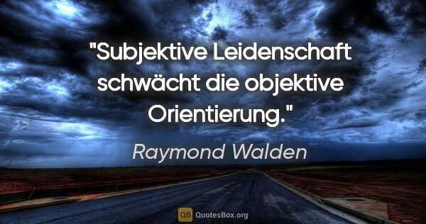 Raymond Walden Zitat: "Subjektive Leidenschaft schwächt die objektive Orientierung."