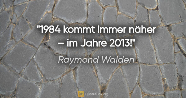 Raymond Walden Zitat: ""1984" kommt immer näher – im Jahre 2013!"