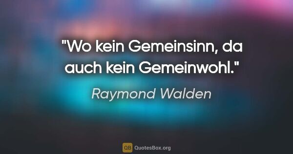 Raymond Walden Zitat: "Wo kein Gemeinsinn, da auch kein Gemeinwohl."
