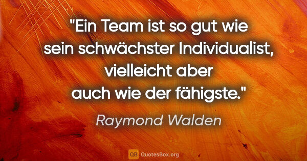 Raymond Walden Zitat: "Ein Team ist so gut wie sein schwächster Individualist,..."