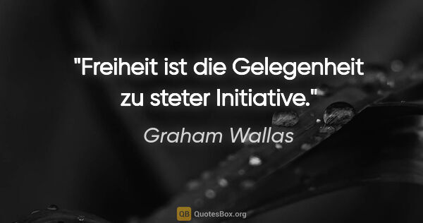 Graham Wallas Zitat: "Freiheit ist die Gelegenheit zu steter Initiative."