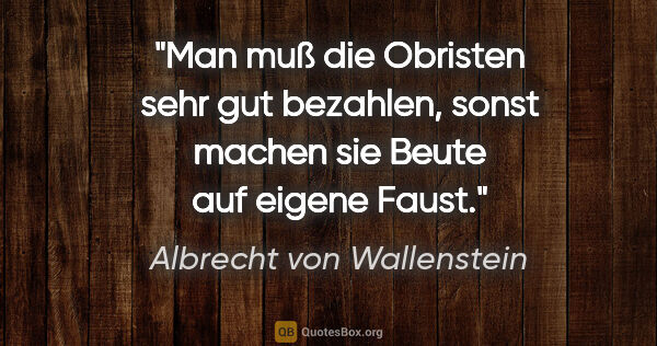 Albrecht von Wallenstein Zitat: "Man muß die Obristen sehr gut bezahlen,
sonst machen sie Beute..."