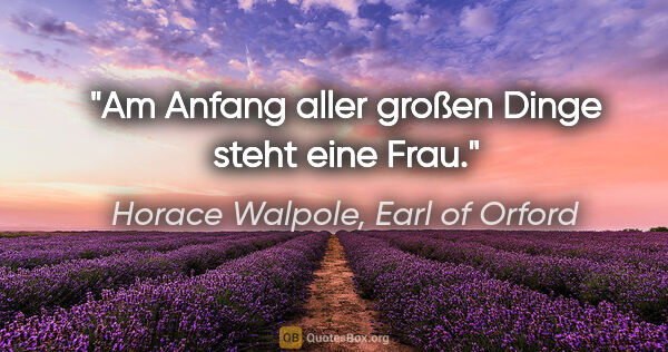 Horace Walpole, Earl of Orford Zitat: "Am Anfang aller großen Dinge steht eine Frau."