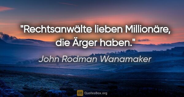 John Rodman Wanamaker Zitat: "Rechtsanwälte lieben Millionäre, die Ärger haben."