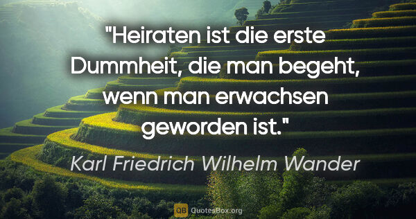 Karl Friedrich Wilhelm Wander Zitat: "Heiraten ist die erste Dummheit, die man begeht,
wenn man..."