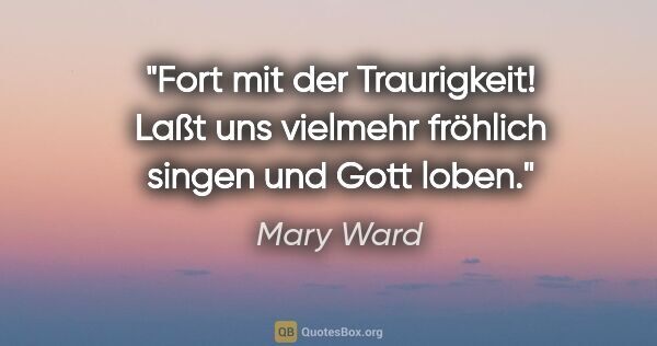 Mary Ward Zitat: "Fort mit der Traurigkeit! Laßt uns vielmehr fröhlich singen..."