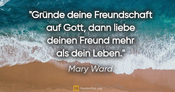 Mary Ward Zitat: "Gründe deine Freundschaft auf Gott,
dann liebe deinen Freund..."