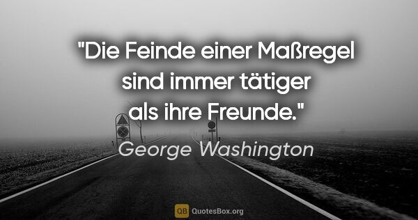 George Washington Zitat: "Die Feinde einer Maßregel sind immer tätiger als ihre Freunde."