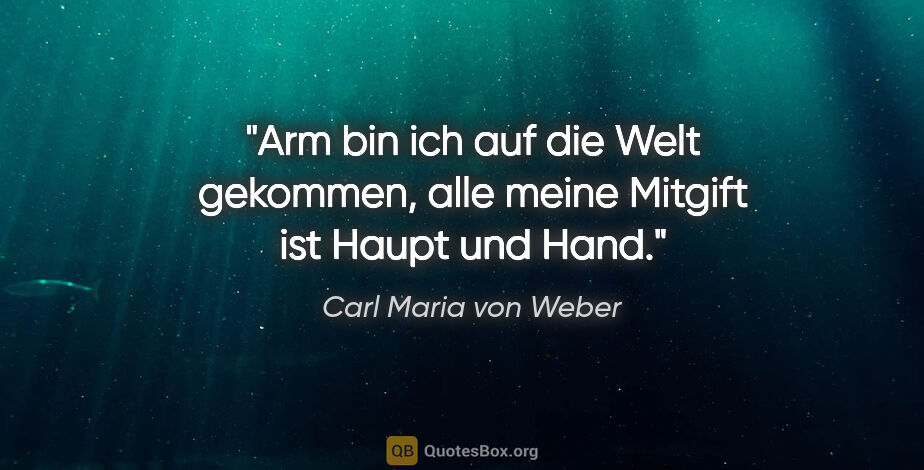Carl Maria von Weber Zitat: "Arm bin ich auf die Welt gekommen,
alle meine Mitgift ist..."