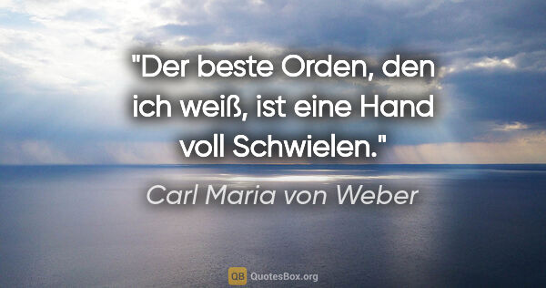 Carl Maria von Weber Zitat: "Der beste Orden, den ich weiß, ist eine Hand voll Schwielen."