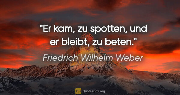 Friedrich Wilhelm Weber Zitat: "Er kam, zu spotten, und er bleibt, zu beten."