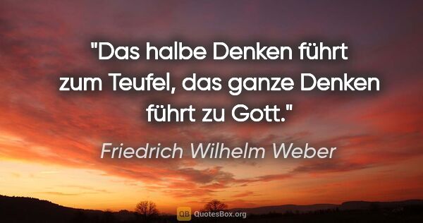 Friedrich Wilhelm Weber Zitat: "Das halbe Denken führt zum Teufel,
das ganze Denken führt zu..."