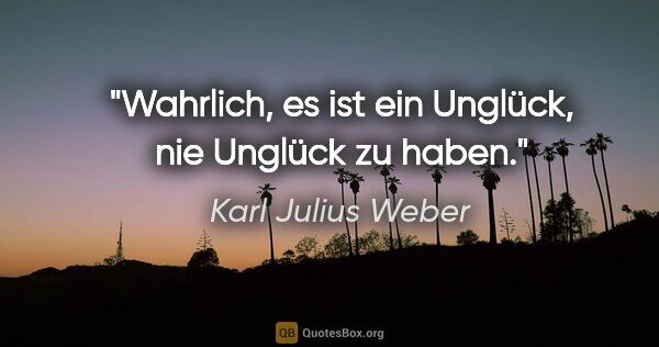 Karl Julius Weber Zitat: "Wahrlich, es ist ein Unglück, nie Unglück zu haben."
