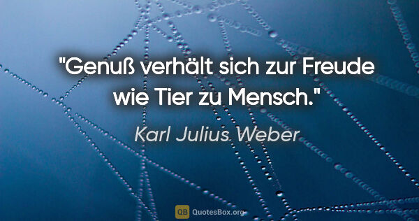 Karl Julius Weber Zitat: "Genuß verhält sich zur Freude wie Tier zu Mensch."
