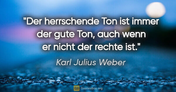 Karl Julius Weber Zitat: "Der herrschende Ton ist immer der gute Ton, auch wenn er nicht..."