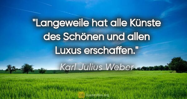 Karl Julius Weber Zitat: "Langeweile hat alle Künste des Schönen und allen Luxus..."