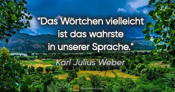 Karl Julius Weber Zitat: "Das Wörtchen vielleicht ist das wahrste in unserer Sprache."