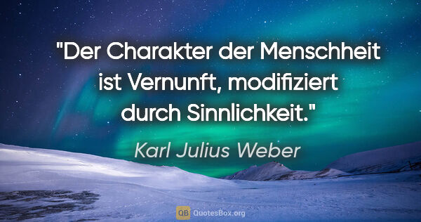 Karl Julius Weber Zitat: "Der Charakter der Menschheit ist Vernunft,
modifiziert durch..."
