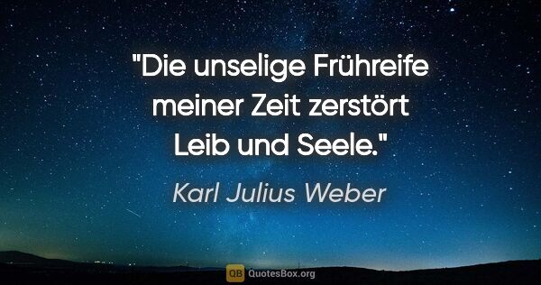 Karl Julius Weber Zitat: "Die unselige Frühreife meiner Zeit zerstört Leib und Seele."